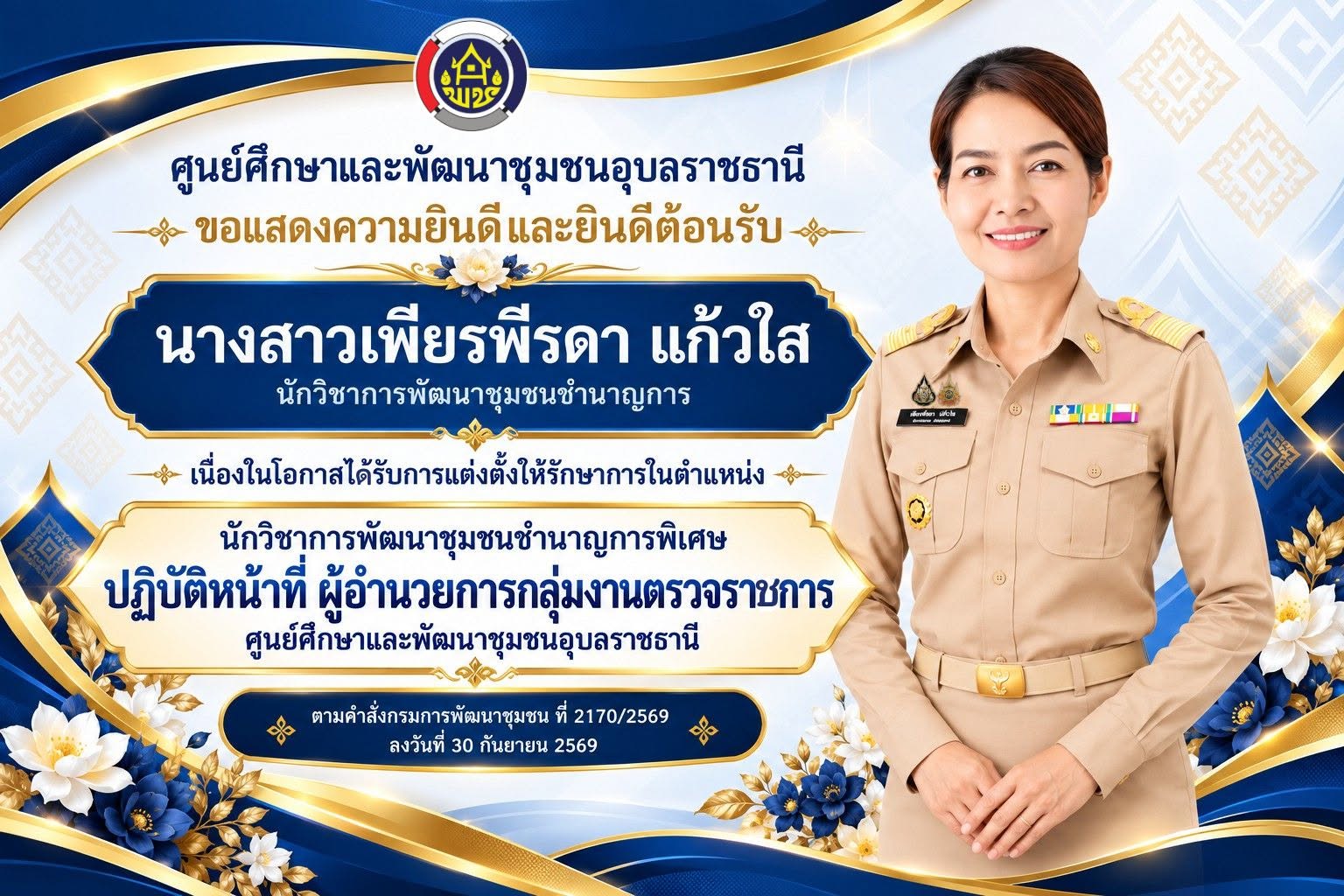 นย์ศึกษาและพัฒนาชุมชนอุบลราชธานี ขอแสดงความยินดีและต้อนรับ นางสาวเพียรพีรดา แก้วใส เนื่องในโอกาสได้รับแต่งตั้งให้รักษาการในตำแหน่ง นักวิชาการพัฒนาชุมชนชำนาญการพิเศษ ปฏิบัติหน้าที่ ผู้อำนวยการกลุ่มงานตรวจราชการ ศูนย์ศึกษาและพัฒนาชุมชนอุบลราชธานี